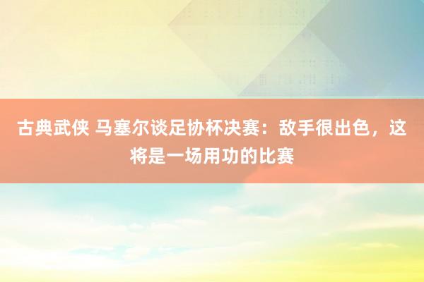 古典武侠 马塞尔谈足协杯决赛：敌手很出色，这将是一场用功的比赛