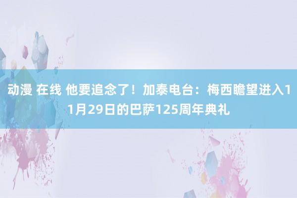 动漫 在线 他要追念了！加泰电台：梅西瞻望进入11月29日的巴萨125周年典礼