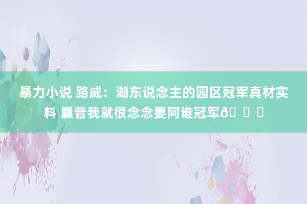 暴力小说 路威：湖东说念主的园区冠军真材实料 曩昔我就很念念要阿谁冠军🏆
