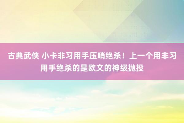 古典武侠 小卡非习用手压哨绝杀！上一个用非习用手绝杀的是欧文的神级抛投