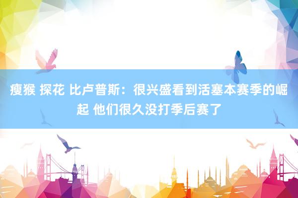 瘦猴 探花 比卢普斯：很兴盛看到活塞本赛季的崛起 他们很久没打季后赛了