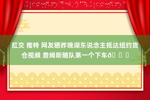 肛交 推特 网友晒昨晚湖东说念主抵达纽约货仓视频 詹姆斯随队第一个下车👀