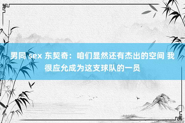 男同 sex 东契奇：咱们显然还有杰出的空间 我很应允成为这支球队的一员