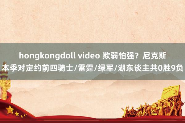 hongkongdoll video 欺弱怕强？尼克斯本季对定约前四骑士/雷霆/绿军/湖东谈主共0胜9负