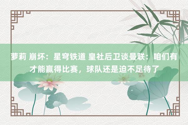 萝莉 崩坏：星穹铁道 皇社后卫谈曼联：咱们有才能赢得比赛，球队还是迫不足待了