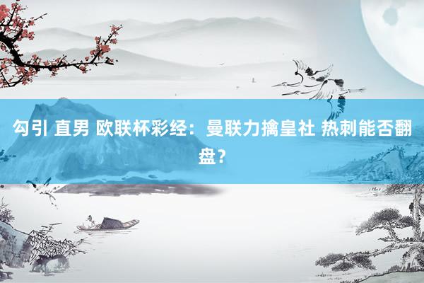 勾引 直男 欧联杯彩经：曼联力擒皇社 热刺能否翻盘？