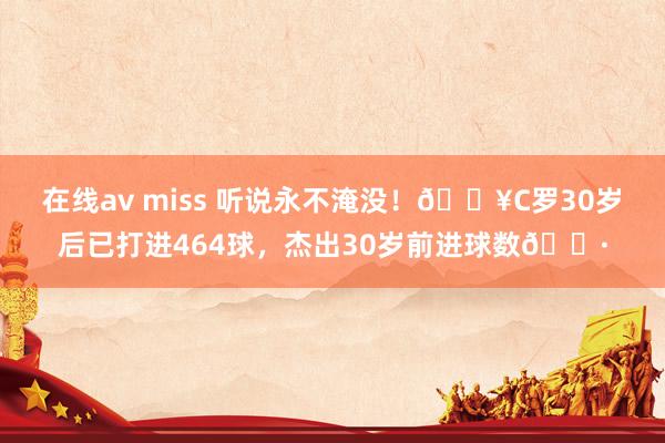 在线av miss 听说永不淹没！🔥C罗30岁后已打进464球，杰出30岁前进球数🍷