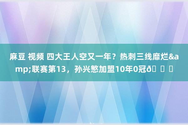 麻豆 视频 四大王人空又一年？热刺三线靡烂&联赛第13，孙兴慜加盟10年0冠😔