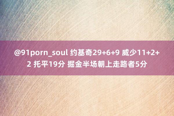 @91porn_soul 约基奇29+6+9 威少11+2+2 托平19分 掘金半场朝上走路者5分