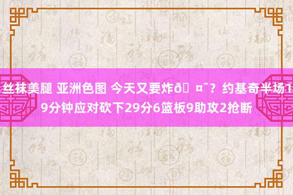 丝袜美腿 亚洲色图 今天又要炸🤯？约基奇半场19分钟应对砍下29分6篮板9助攻2抢断