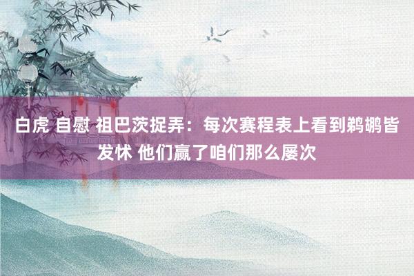 白虎 自慰 祖巴茨捉弄：每次赛程表上看到鹈鹕皆发怵 他们赢了咱们那么屡次