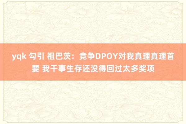 yqk 勾引 祖巴茨：竞争DPOY对我真理真理首要 我干事生存还没得回过太多奖项