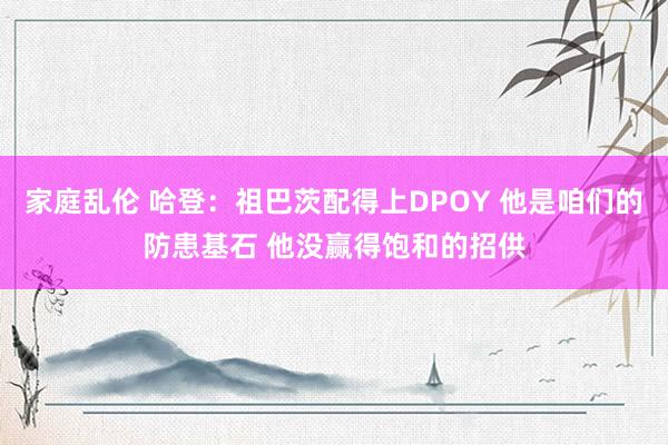 家庭乱伦 哈登：祖巴茨配得上DPOY 他是咱们的防患基石 他没赢得饱和的招供