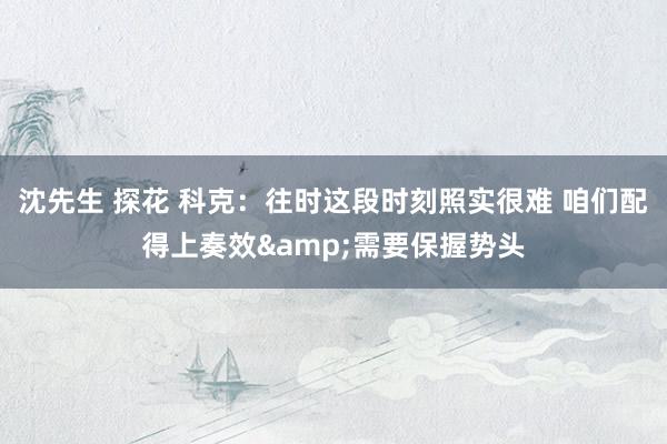 沈先生 探花 科克：往时这段时刻照实很难 咱们配得上奏效&需要保握势头