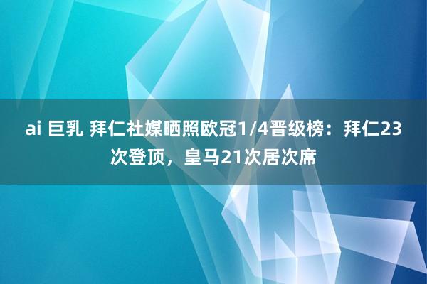 ai 巨乳 拜仁社媒晒照欧冠1/4晋级榜：拜仁23次登顶，皇马21次居次席