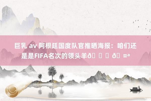 巨乳 av 阿根廷国度队官推晒海报：咱们还是是FIFA名次的领头羊🚍🤪