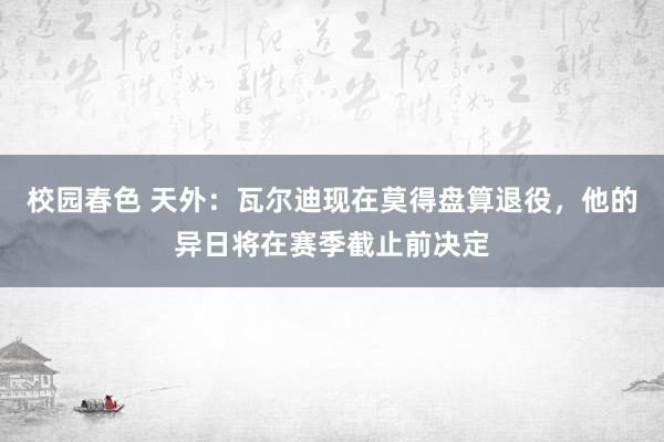 校园春色 天外：瓦尔迪现在莫得盘算退役，他的异日将在赛季截止前决定