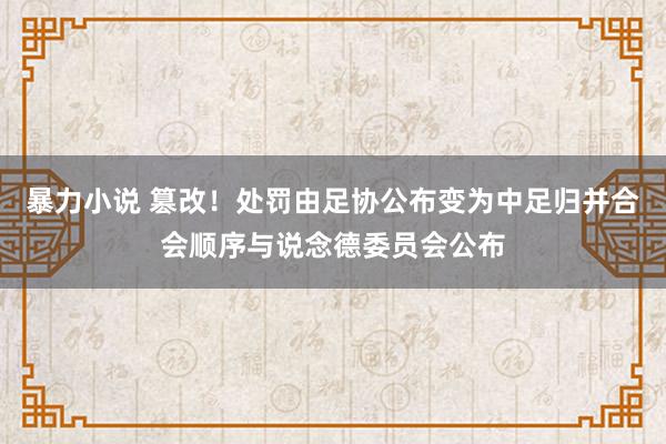 暴力小说 篡改！处罚由足协公布变为中足归并合会顺序与说念德委员会公布