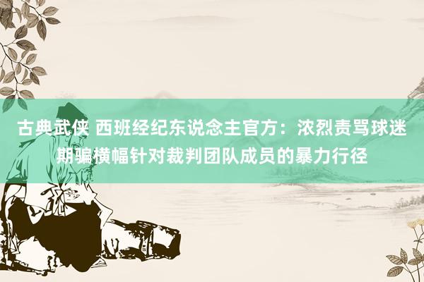 古典武侠 西班经纪东说念主官方：浓烈责骂球迷期骗横幅针对裁判团队成员的暴力行径