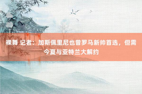 裸舞 记者：加斯佩里尼也曾罗马新帅首选，但需今夏与亚特兰大解约