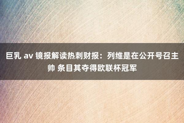 巨乳 av 镜报解读热刺财报：列维是在公开号召主帅 条目其夺得欧联杯冠军